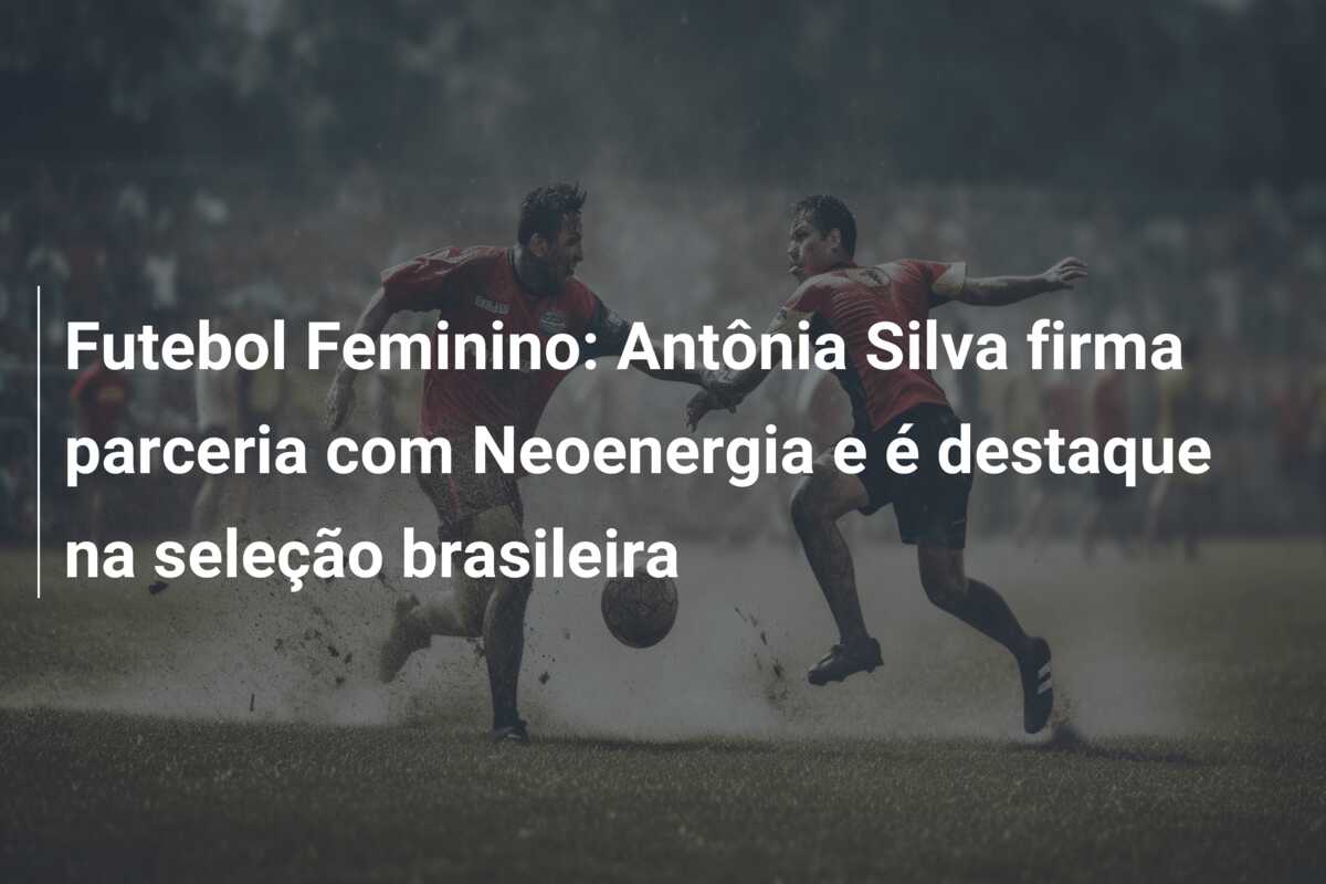 Futebol Feminino: Antônia Silva firma parceria com Neoenergia e é destaque na seleção brasileira