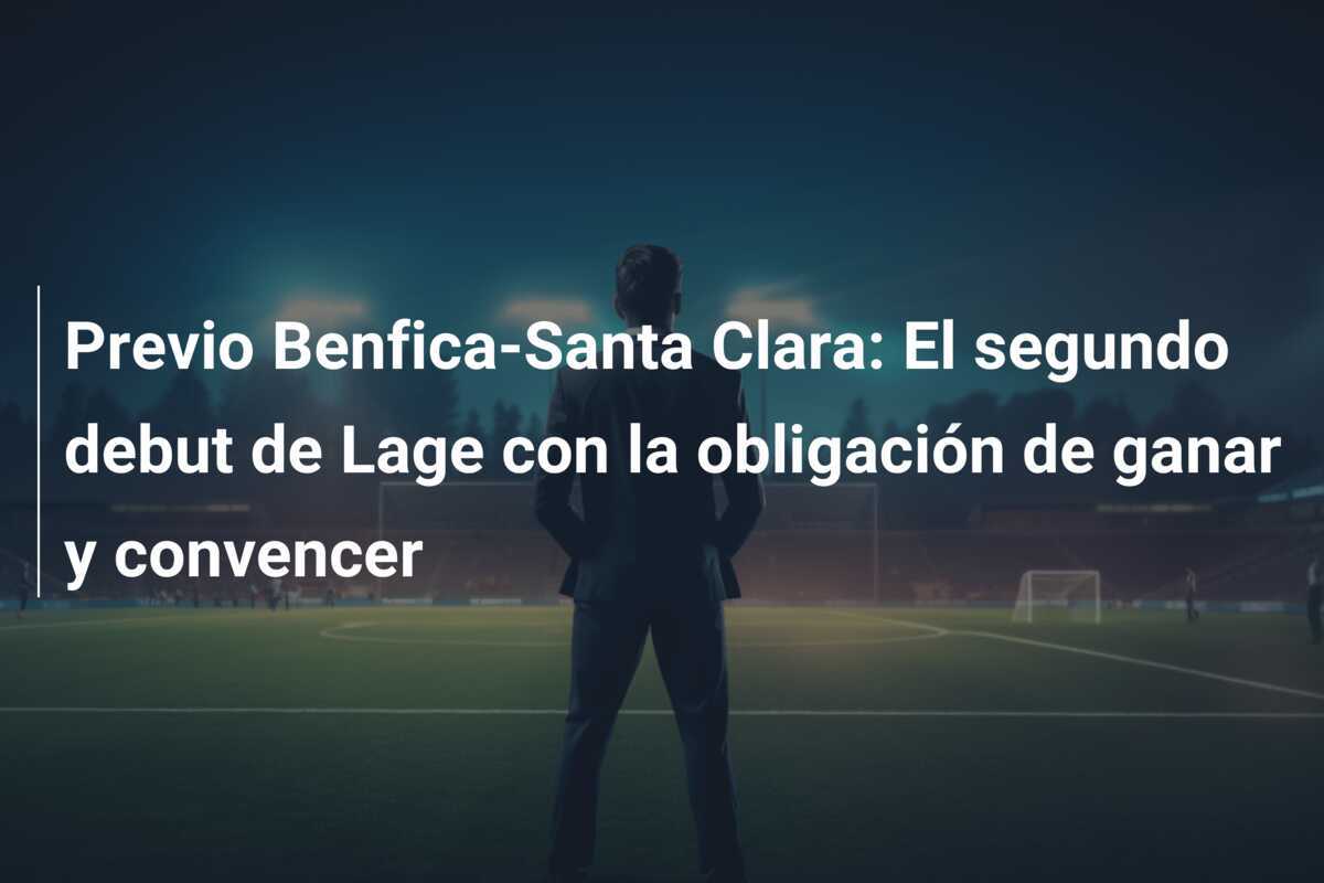 Previo Benfica-Santa Clara: El segundo debut de Lage con la obligación de ganar y convencer