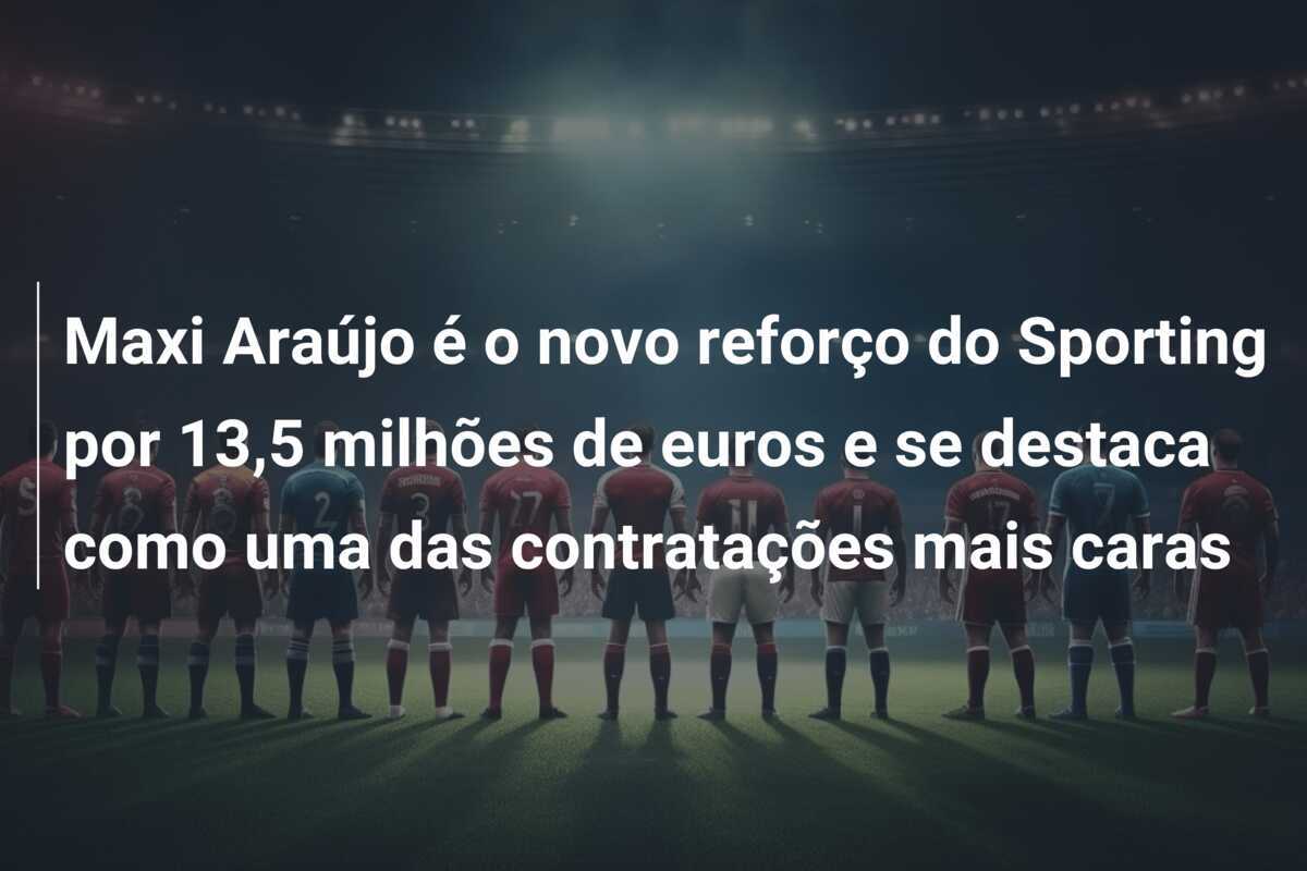 Maxi Araújo é o novo reforço do Sporting por 13,5 milhões de euros e se destaca como uma das contratações mais caras