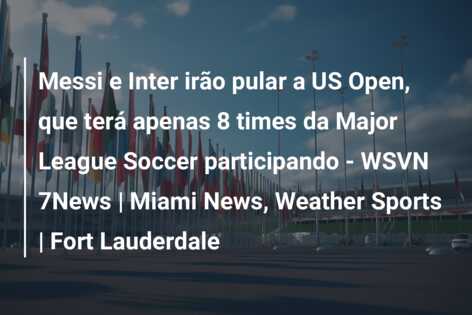 Messi e Inter irão pular a US Open, que terá apenas 8 times da Major League Soccer participando – WSVN 7News | Miami News, Weather Sports | Fort Lauderdale