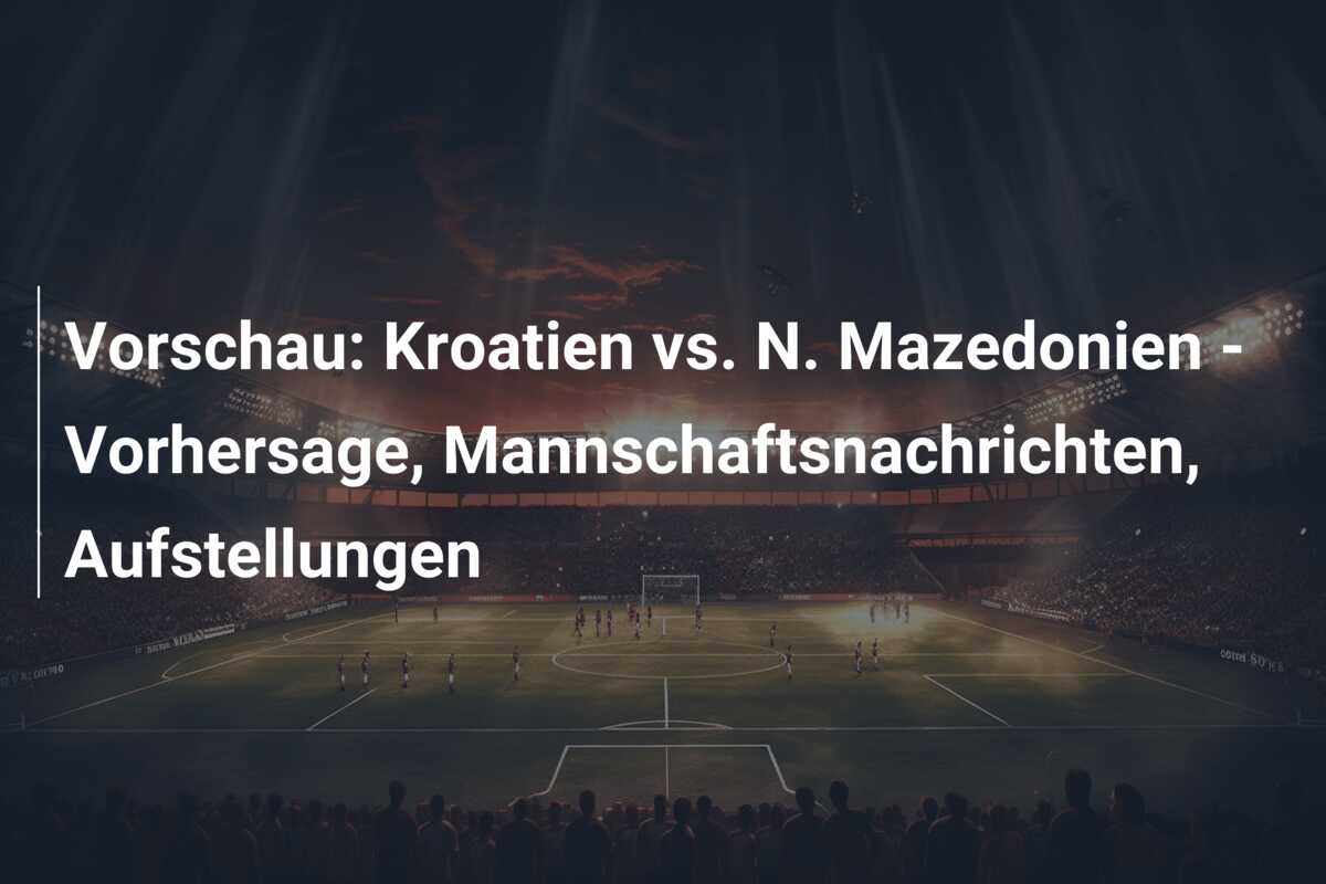 Vorschau: Kroatien vs. N. Mazedonien – Vorhersage, Mannschaftsnachrichten, Aufstellungen