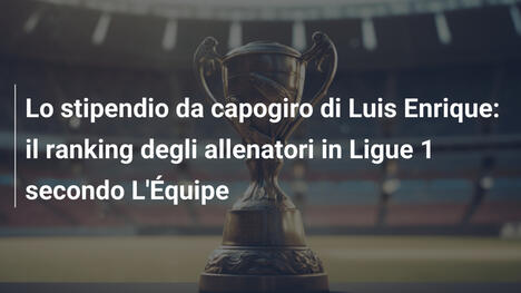 Lo stipendio da capogiro di Luis Enrique: il ranking degli allenatori in Ligue 1 secondo L'Équipe