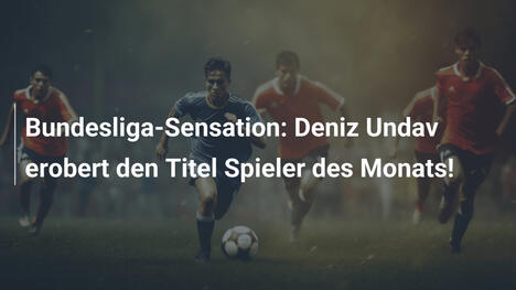 Bundesliga-Sensation: Deniz Undav erobert den Titel Spieler des Monats!