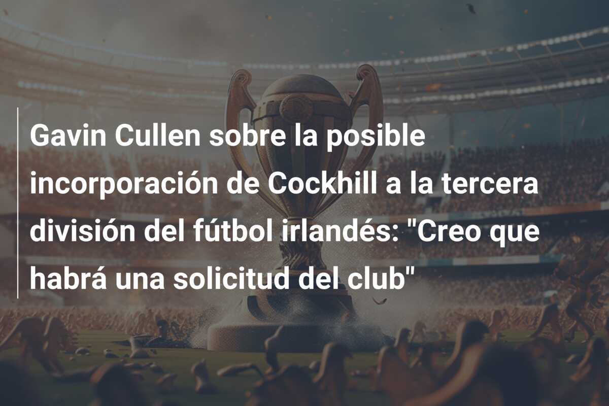 Gavin Cullen sobre la posible incorporación de Cockhill a la tercera división del fútbol irlandés: "Creo que habrá una solicitud del club"