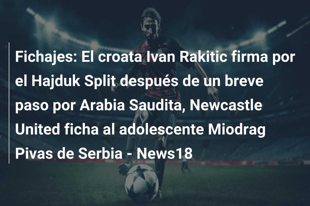 Fichajes: El croata Ivan Rakitic firma por el Hajduk Split después de un breve paso por Arabia Saudita, Newcastle United ficha al adolescente Miodrag Pivas de Serbia – News18