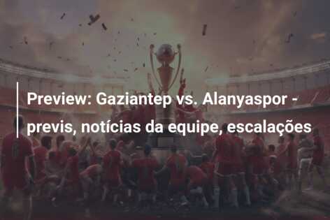 Preview: Gaziantep vs. Alanyaspor – previs, notícias da equipe, escalações