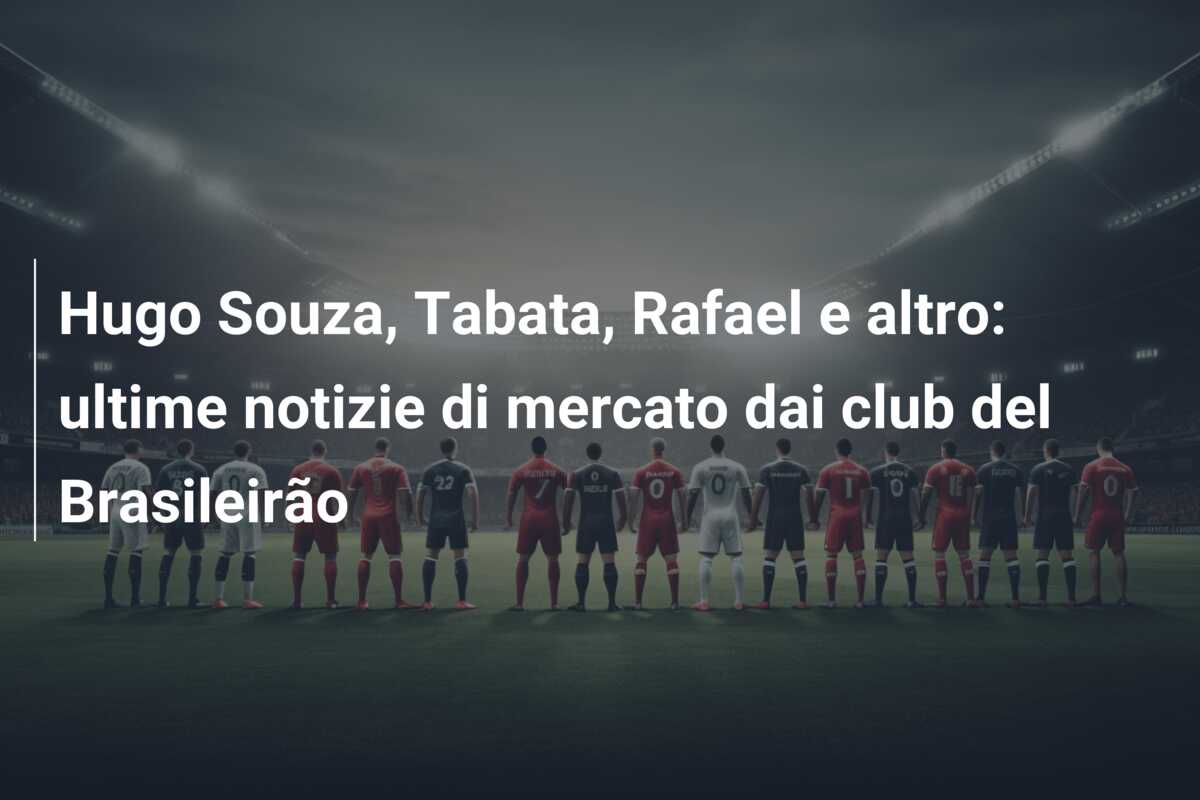 Hugo Souza, Tabata, Rafael e altro: ultime notizie di mercato dai club del Brasileirão