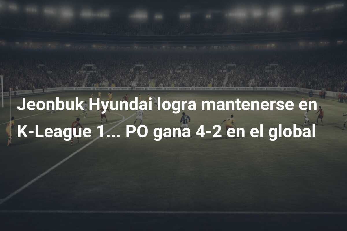 Jeonbuk Hyundai logra mantenerse en K-League 1... PO gana 4-2 en el global