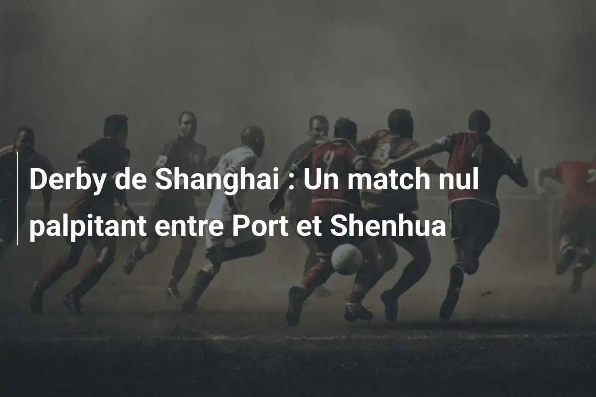 Derby de Shanghai : Un match nul palpitant entre Port et Shenhua