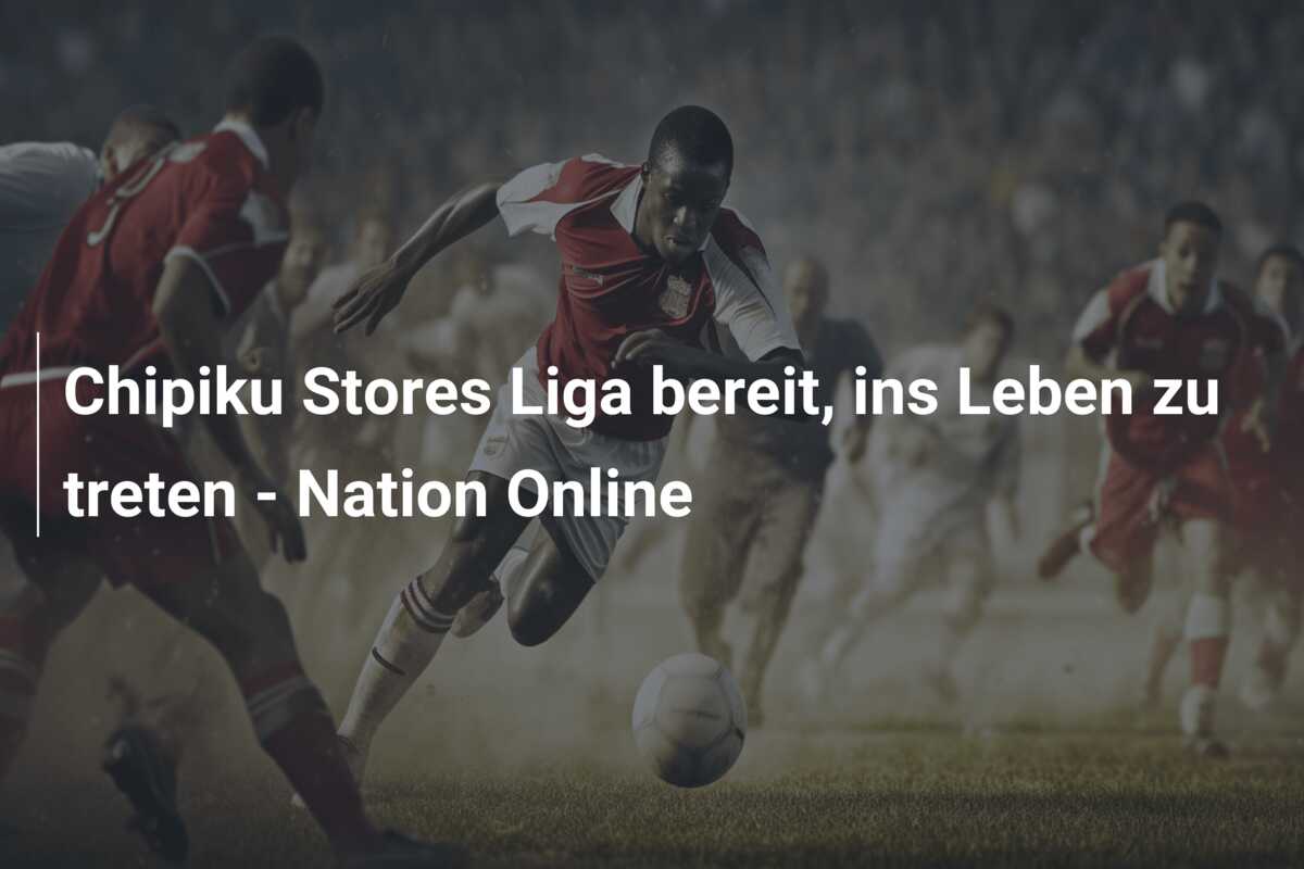 Chipiku Stores Liga bereit, ins Leben zu treten – Nation Online
