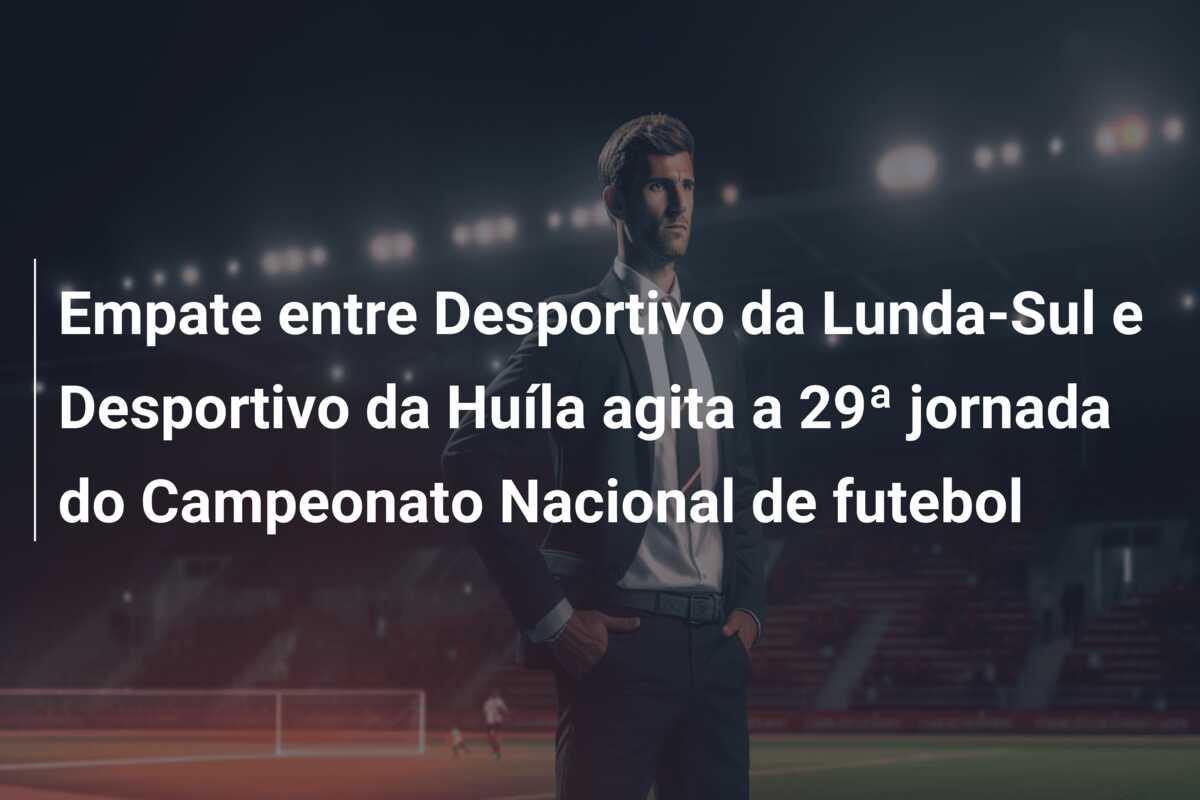 Empate entre Desportivo da Lunda-Sul e Desportivo da Huíla agita a 29ª jornada do Campeonato Nacional de futebol