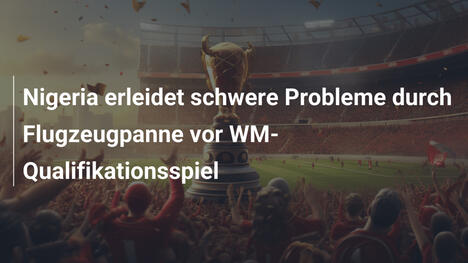 Nigeria erleidet schwere Probleme durch Flugzeugpanne vor WM-Qualifikationsspiel