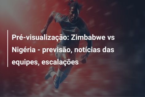 Pré-visualização: Zimbabwe vs Nigéria – previsão, notícias das equipes, escalações
