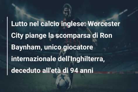 Lutto nel calcio inglese: Worcester City piange la scomparsa di Ron Baynham, unico giocatore internazionale dell’Inghilterra, deceduto all’età di 94 anni