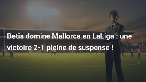 Betis domine Mallorca en LaLiga : une victoire 2-1 pleine de suspense !