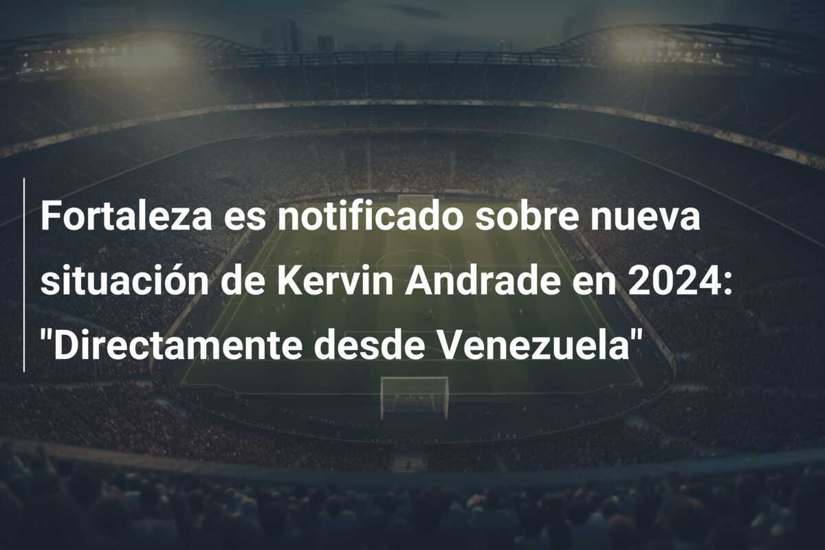 Fortaleza es notificado sobre nueva situación de Kervin Andrade en 2024: "Directamente desde Venezuela"