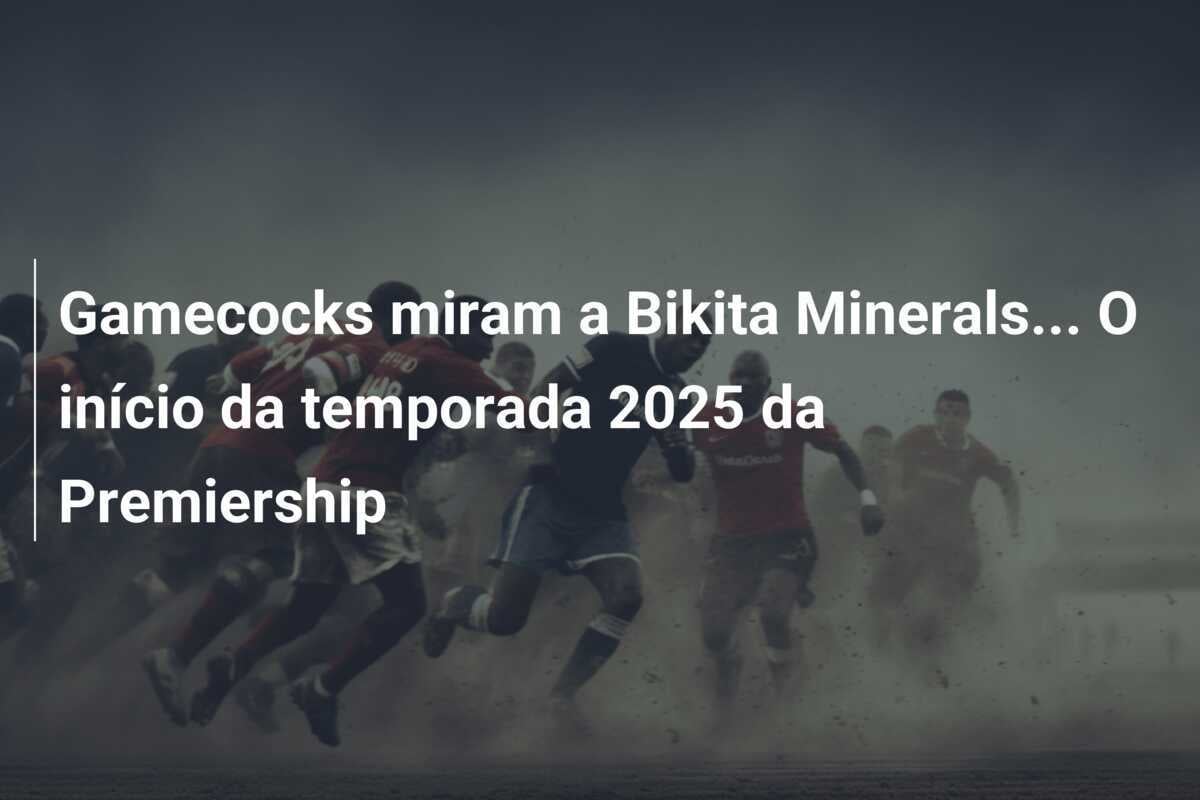 Gamecocks miram a Bikita Minerals... O início da temporada 2025 da Premiership