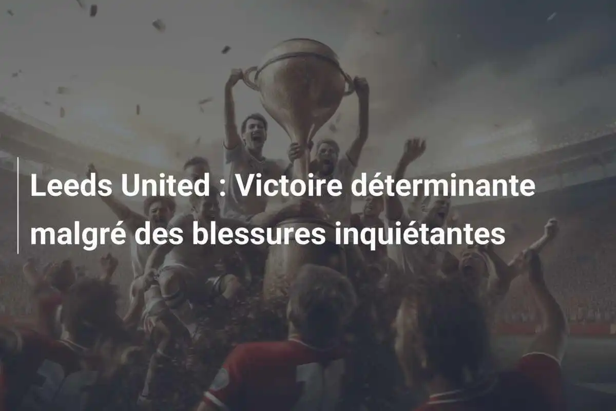 Leeds United : Victoire déterminante malgré des blessures inquiétantes