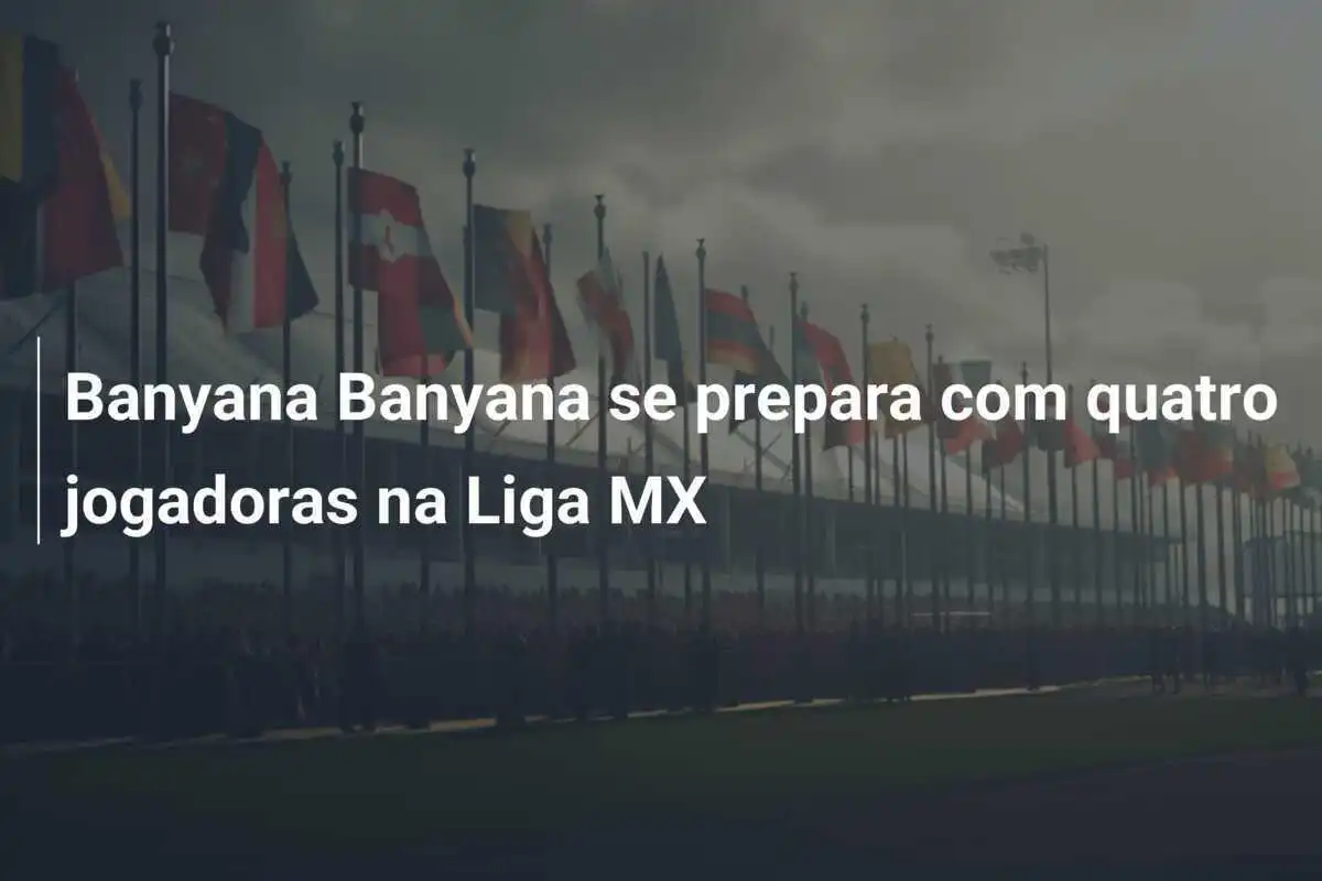 Banyana Banyana se prepara com quatro jogadoras na Liga MX