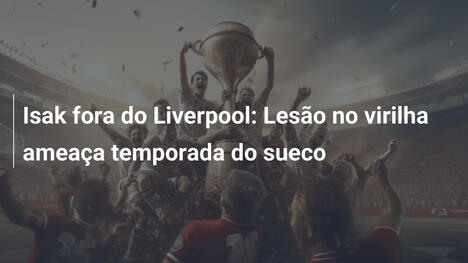 Isak fora do Liverpool: Lesão no virilha ameaça temporada do sueco