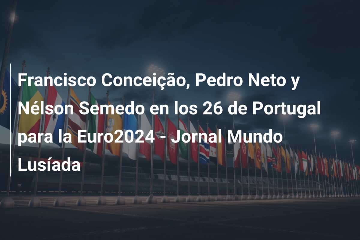 Francisco Conceição, Pedro Neto y Nélson Semedo en los 26 de Portugal para la Euro2024 – Jornal Mundo Lusíada