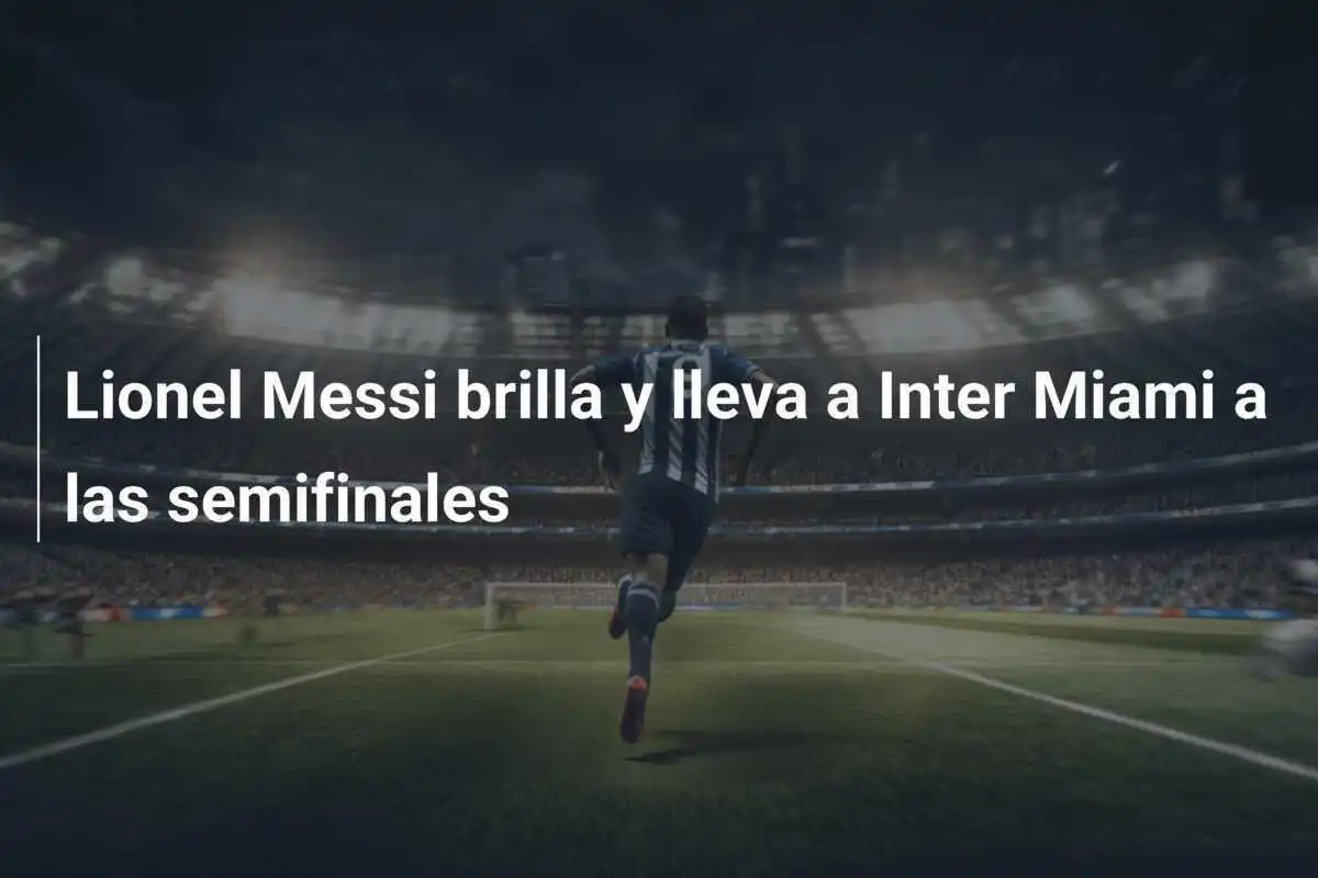 Lionel Messi brilla y lleva a Inter Miami a las semifinales