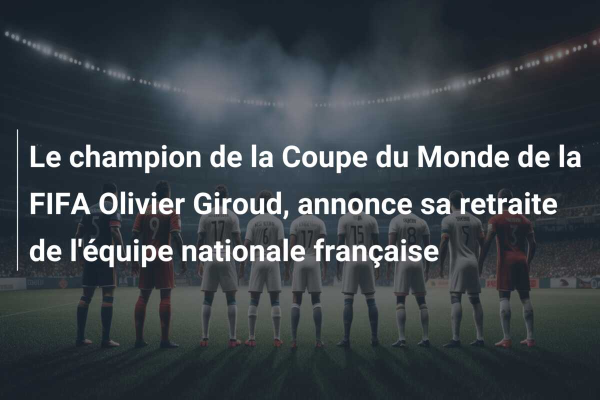 Le champion de la Coupe du Monde de la FIFA Olivier Giroud, annonce sa retraite de l’équipe nationale française