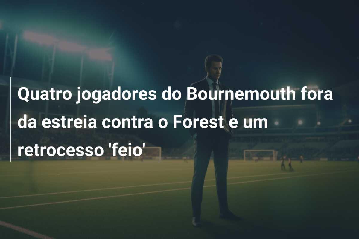 Quatro jogadores do Bournemouth fora da estreia contra o Forest e um retrocesso ‘feio’