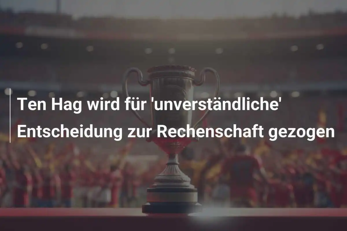 Ten Hag wird für 'unverständliche' Entscheidung zur Rechenschaft gezogen