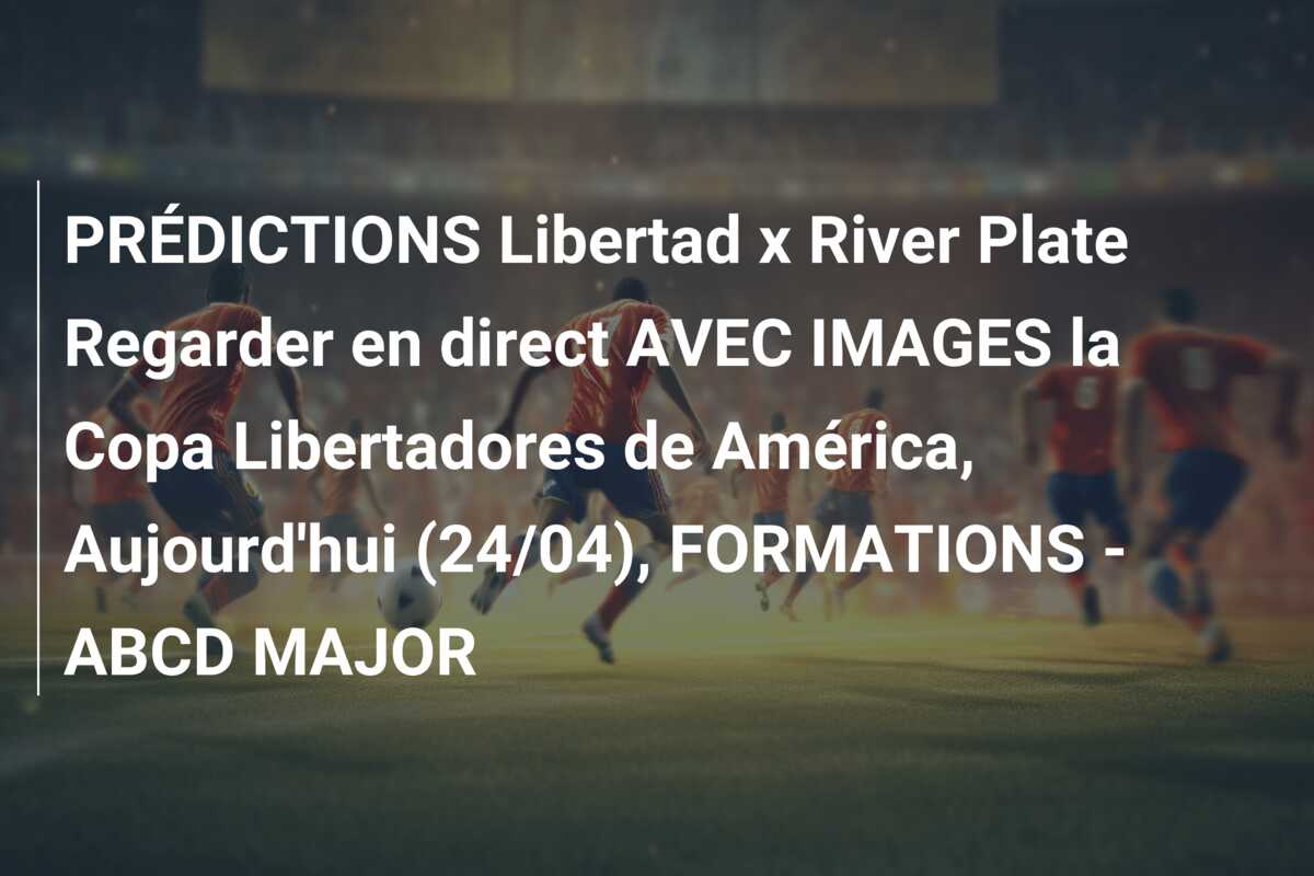 PRÉDICTIONS Libertad x River Plate Regarder en direct AVEC IMAGES la Copa Libertadores de América, Aujourd’hui (24/04), FORMATIONS – ABCD MAJOR