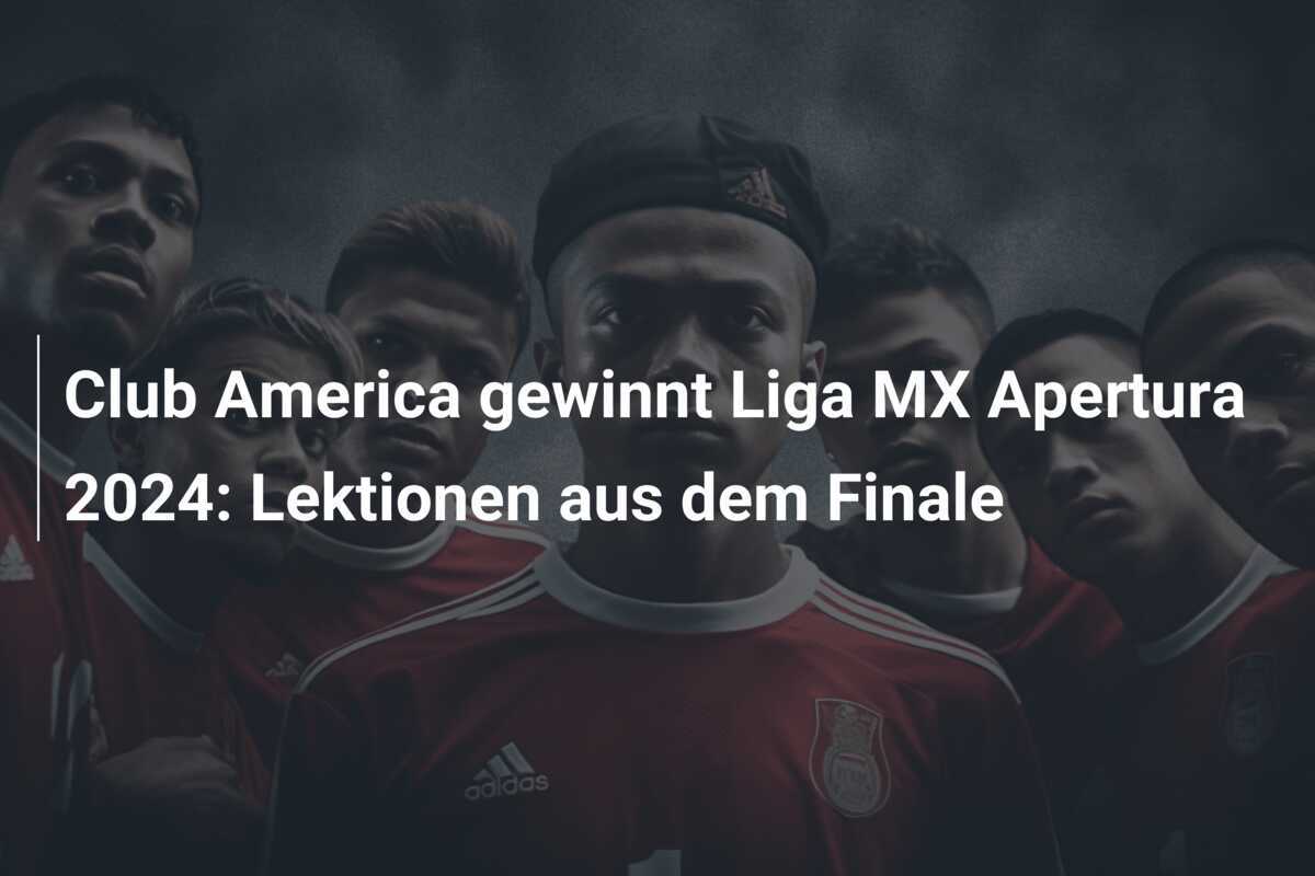 Club America gewinnt Liga MX Apertura 2024: Lektionen aus dem Finale