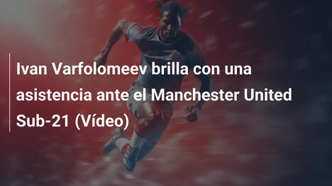 Ivan Varfolomeev brilla con una asistencia ante el Manchester United Sub-21 (Vídeo)
