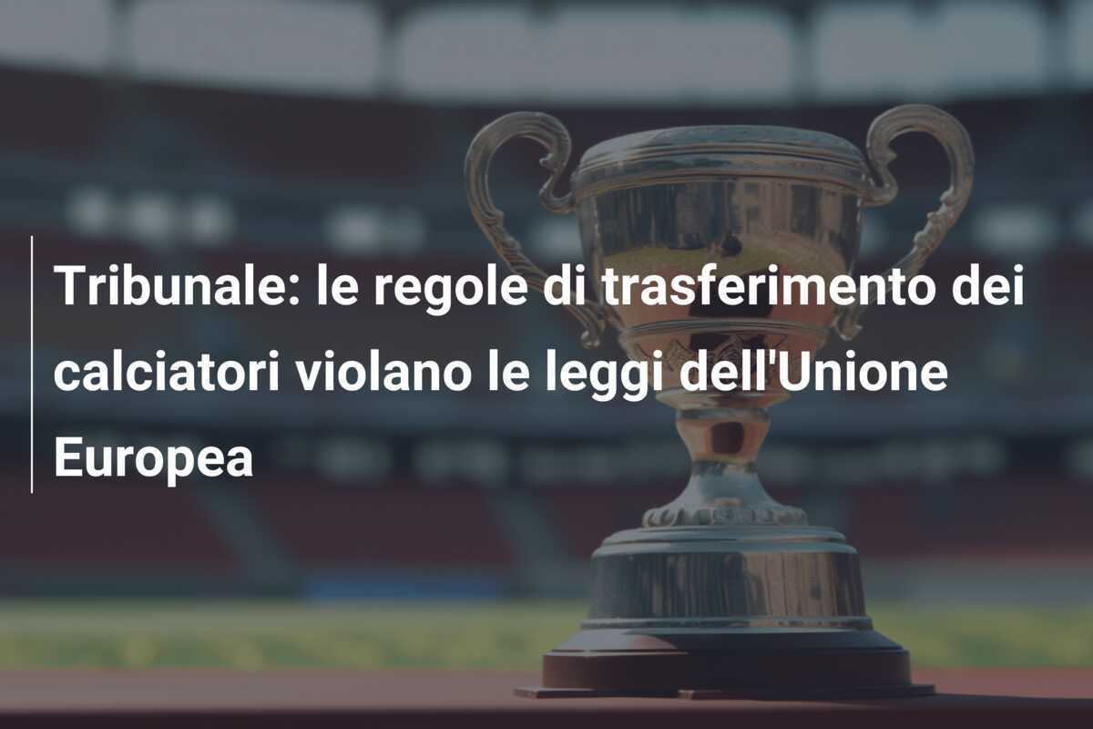 Tribunale: le regole di trasferimento dei calciatori violano le leggi dell'Unione Europea