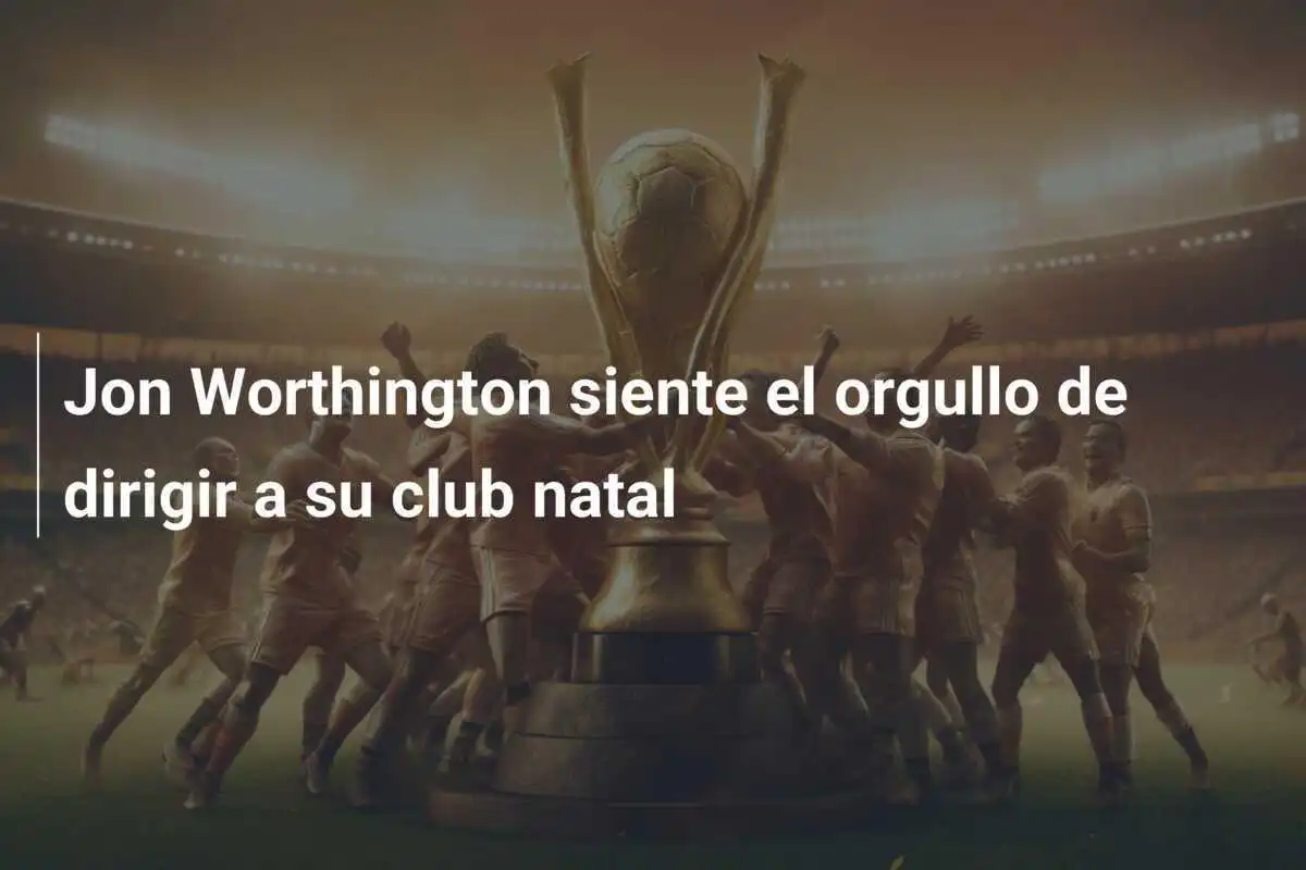 Jon Worthington siente el orgullo de dirigir a su club natal