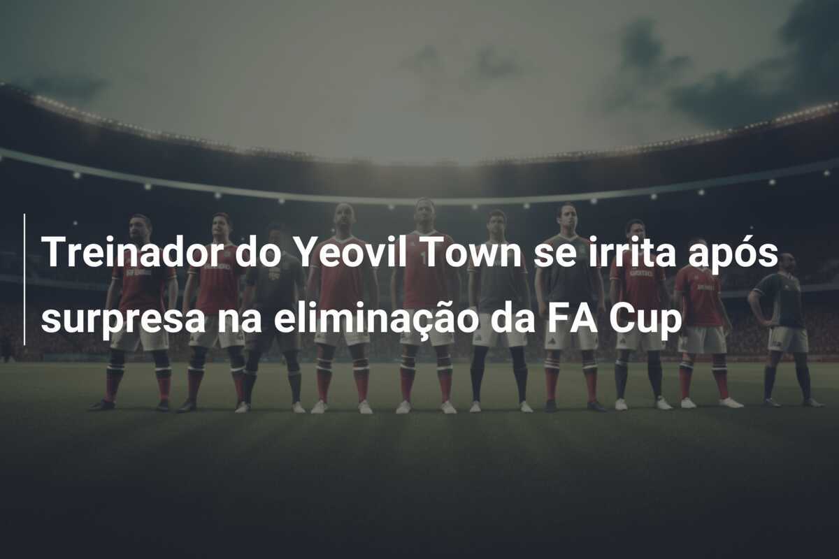 Treinador do Yeovil Town se irrita após surpresa na eliminação da FA Cup