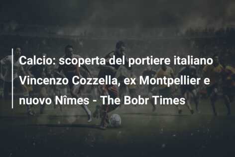 Calcio: scoperta del portiere italiano Vincenzo Cozzella, ex Montpellier e nuovo Nîmes – The Bobr Times