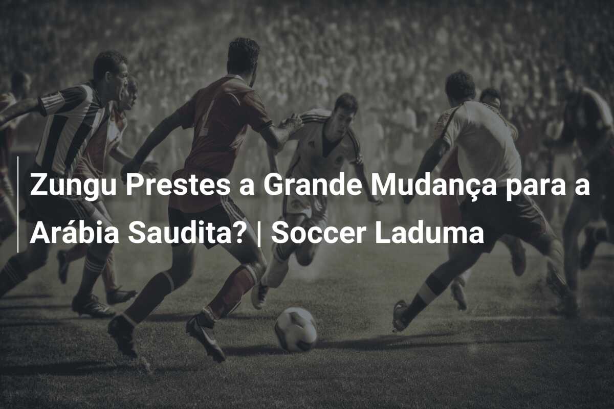 Zungu Prestes a Grande Mudança para a Arábia Saudita? | Soccer Laduma
