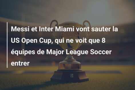 Messi et Inter Miami vont sauter la US Open Cup, qui ne voit que 8 équipes de Major League Soccer entrer