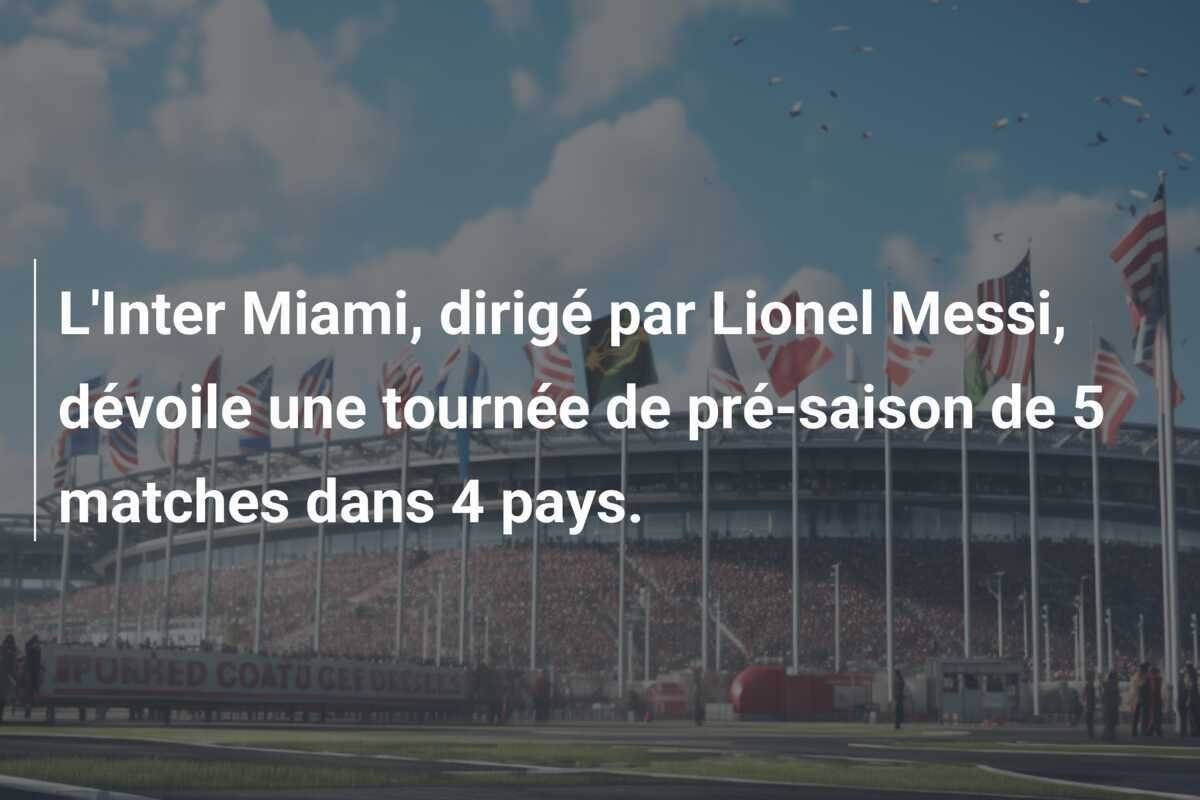 L'Inter Miami, dirigé par Lionel Messi, dévoile une tournée de pré-saison de 5 matches dans 4 pays.