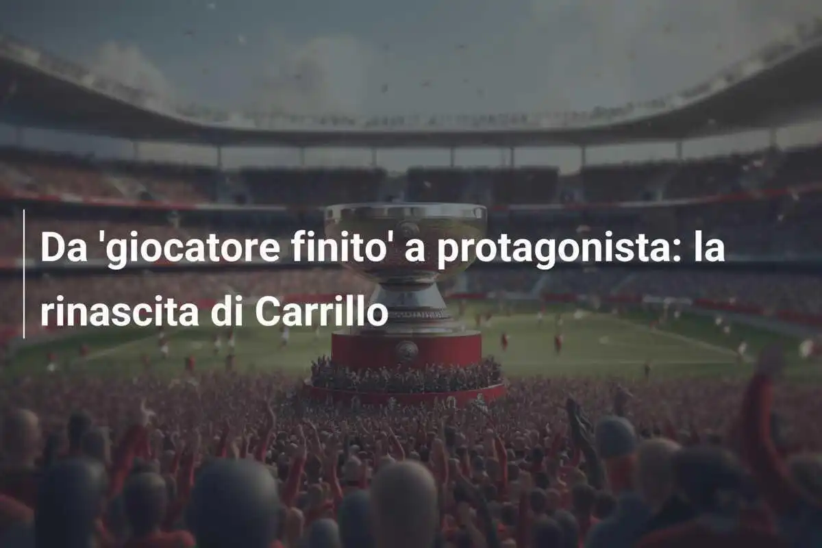Da 'giocatore finito' a protagonista: la rinascita di Carrillo