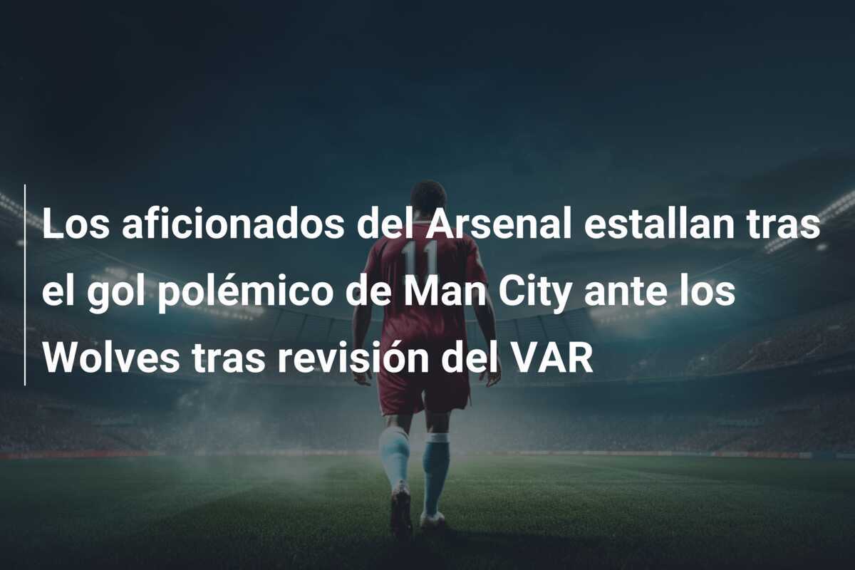 Los aficionados del Arsenal estallan tras el gol polémico de Man City ante los Wolves tras revisión del VAR