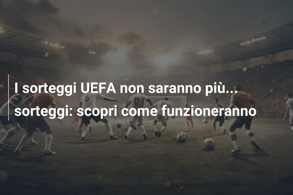 I sorteggi UEFA non saranno più… sorteggi: scopri come funzioneranno