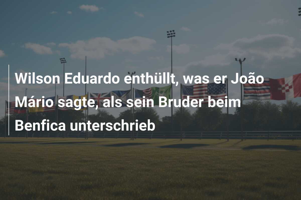 Wilson Eduardo enthüllt, was er João Mário sagte, als sein Bruder beim Benfica unterschrieb