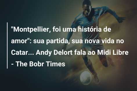 “Montpellier, foi uma história de amor”: sua partida, sua nova vida no Catar… Andy Delort fala ao Midi Libre – The Bobr Times