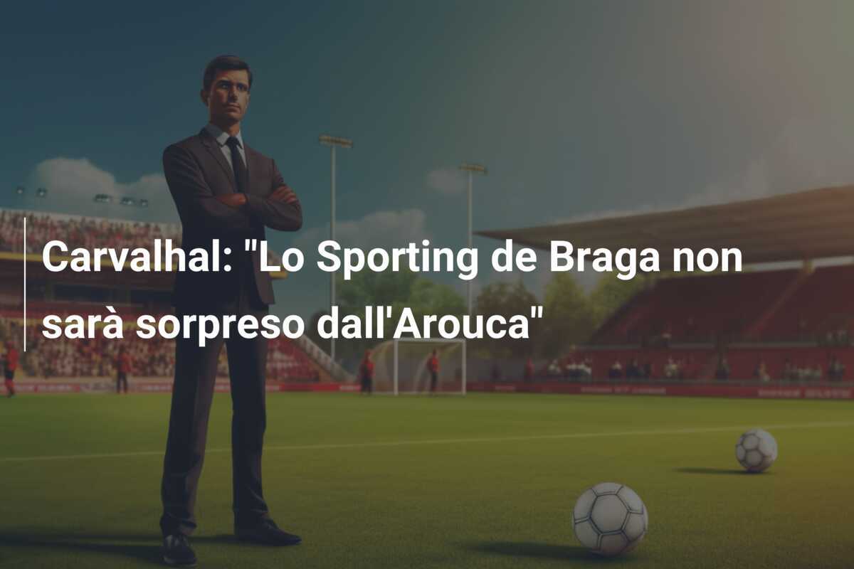 Carvalhal: "Lo Sporting de Braga non sarà sorpreso dall'Arouca"