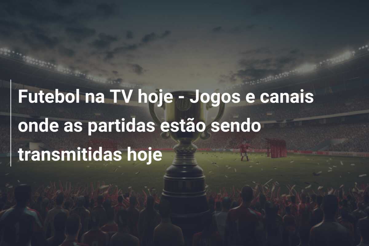 Futebol na TV hoje - Jogos e canais onde as partidas estão sendo transmitidas hoje