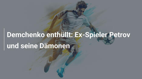 Demchenko enthüllt: Ex-Spieler Petrov und seine Dämonen
