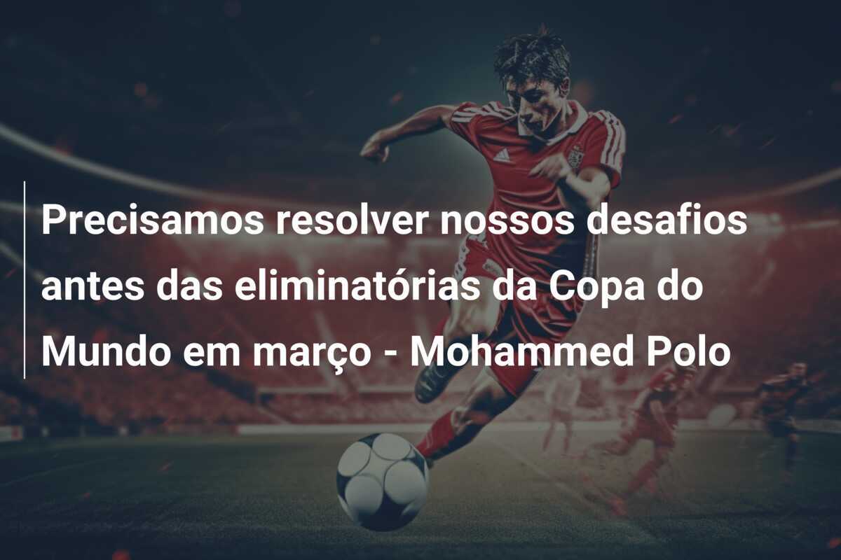 Precisamos resolver nossos desafios antes das eliminatórias da Copa do Mundo em março - Mohammed Polo