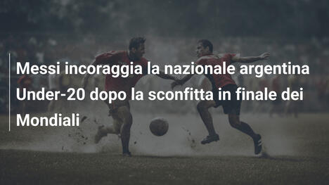Messi incoraggia la nazionale argentina Under-20 dopo la sconfitta in finale dei Mondiali