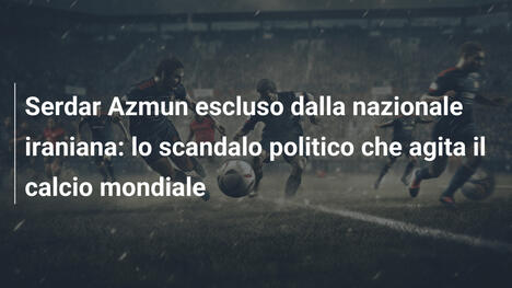 Serdar Azmun escluso dalla nazionale iraniana: lo scandalo politico che agita il calcio mondiale